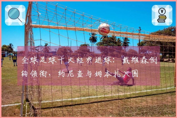 全球足球十大经典进球：戴维森倒钩领衔，约尼查与姆本扎入围
