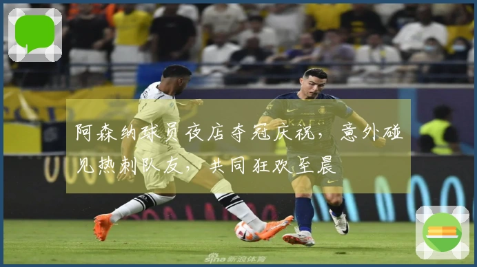 阿森纳球员夜店夺冠庆祝，意外碰见热刺队友，共同狂欢至晨